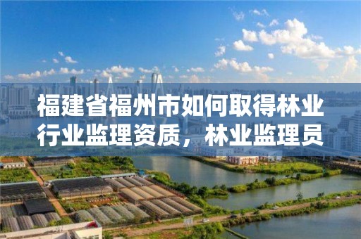 福建省福州市如何取得林业行业监理资质,林业监理员在哪里考