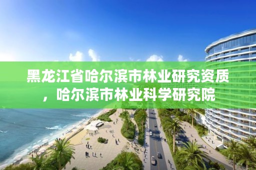 黑龙江省哈尔滨市林业研究资质,哈尔滨市林业科学研究院