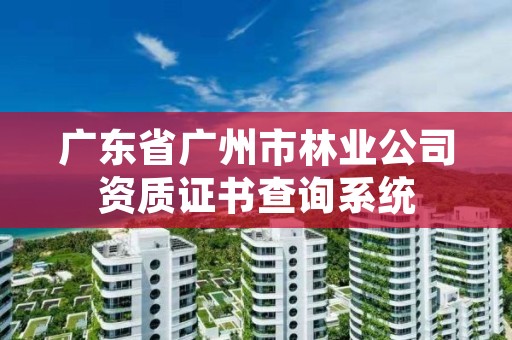 广东省广州市林业公司资质证书查询系统