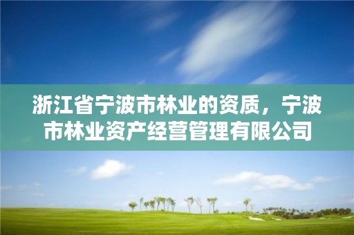 浙江省宁波市林业的资质，宁波市林业资产经营管理有限公司
