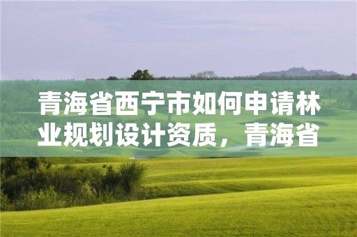 青海省西宁市如何申请林业规划设计资质,青海省林业规划院