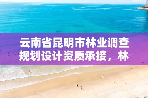 云南省昆明市林业调查规划设计资质承接，林业调查规划设计资质查询