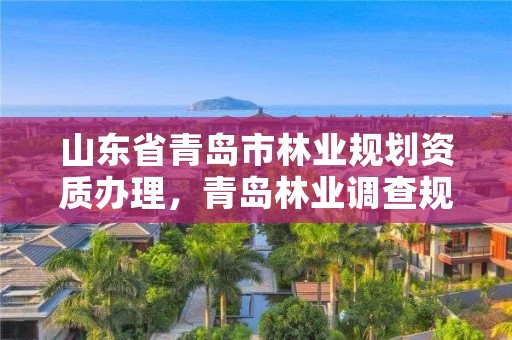 山东省青岛市林业规划资质办理，青岛林业调查规划设计院有限公司