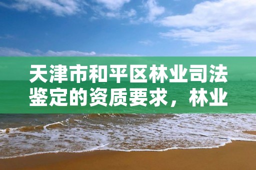 天津市和平区林业司法鉴定的资质要求，林业司法鉴定机构电话号码