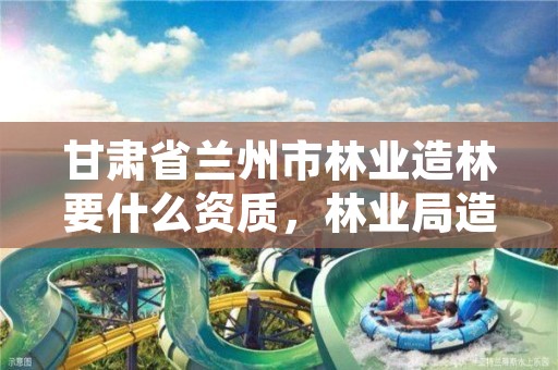 甘肃省兰州市林业造林要什么资质，林业局造林