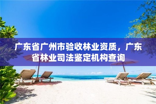 广东省广州市验收林业资质，广东省林业司法鉴定机构查询