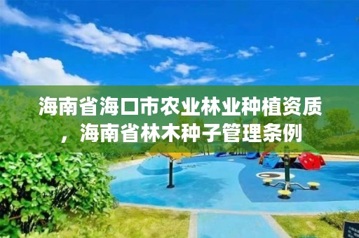 海南省海口市农业林业种植资质,海南省林木种子管理条例