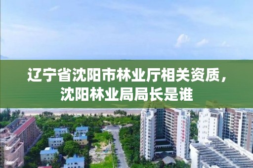 辽宁省沈阳市林业厅相关资质，沈阳林业局局长是谁