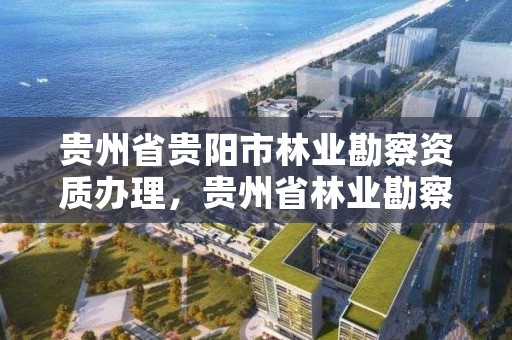 贵州省贵阳市林业勘察资质办理，贵州省林业勘察设计院地址