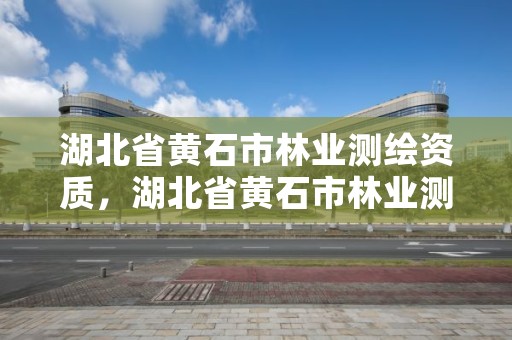 湖北省黄石市林业测绘资质，湖北省黄石市林业测绘资质企业名单