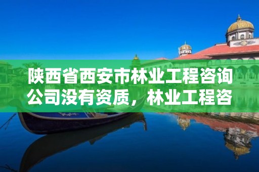 陕西省西安市林业工程咨询公司没有资质,林业工程咨询协会