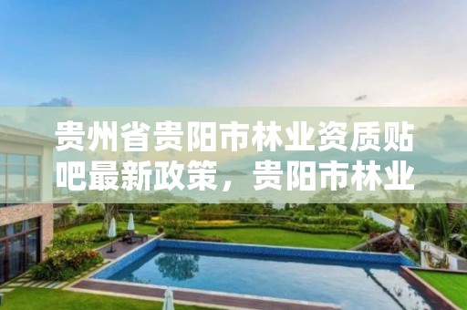 贵州省贵阳市林业资质贴吧最新政策，贵阳市林业产业发展中心