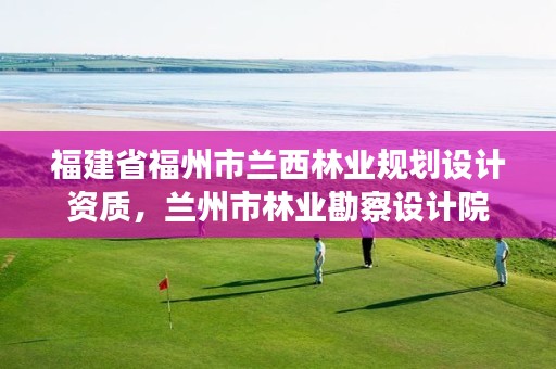 福建省福州市兰西林业规划设计资质，兰州市林业勘察设计院