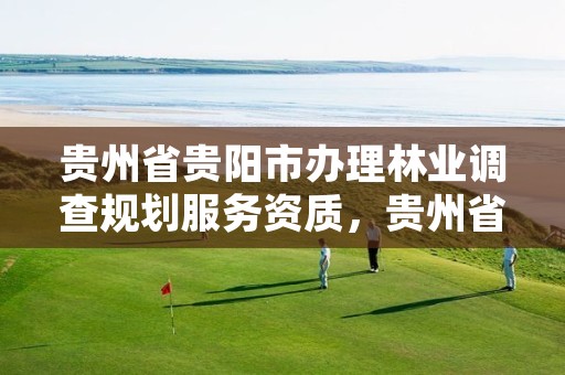 贵州省贵阳市办理林业调查规划服务资质，贵州省林业调查规划院电话