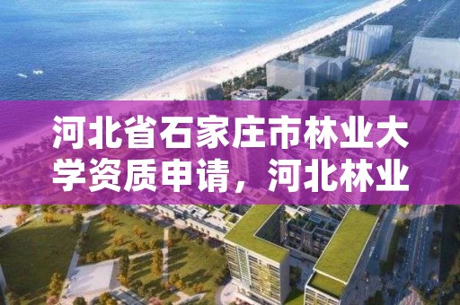 河北省石家庄市林业大学资质申请，河北林业学校地址