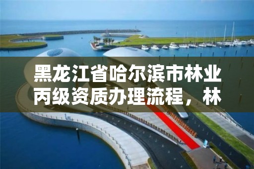 黑龙江省哈尔滨市林业丙级资质办理流程,林业丙级资质办理条件