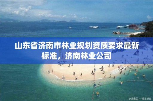 山东省济南市林业规划资质要求最新标准，济南林业公司