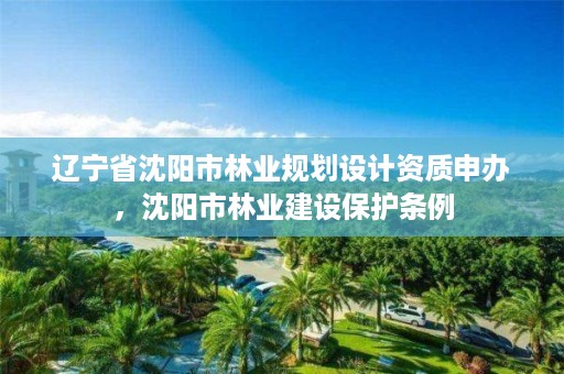 辽宁省沈阳市林业规划设计资质申办,沈阳市林业建设保护条例