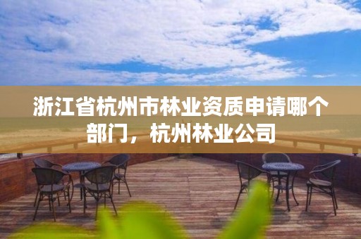 浙江省杭州市林业资质申请哪个部门，杭州林业公司