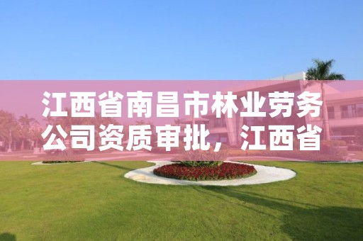 江西省南昌市林业劳务公司资质审批，江西省南昌市林业劳务公司资质审批要多久