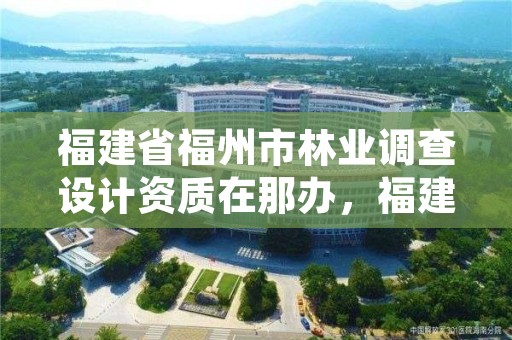福建省福州市林业调查设计资质在那办,福建省林业调查规划院地址