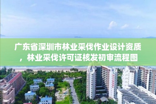 广东省深圳市林业采伐作业设计资质，林业采伐许可证核发初审流程图