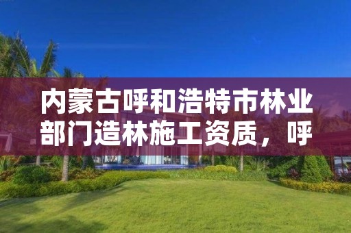 详细阅读:内蒙古呼和浩特市林业部门造林施工资质,呼和浩特林业厅在哪 内蒙古呼和浩特市林业部门造林施工资质,呼和浩特林业厅在哪