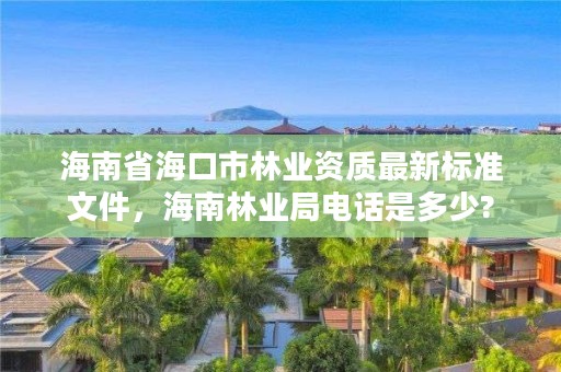 海南省海口市林业资质最新标准文件，海南林业局电话是多少?