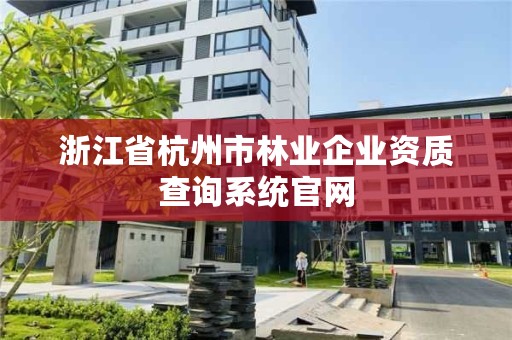 浙江省杭州市林业企业资质查询系统官网