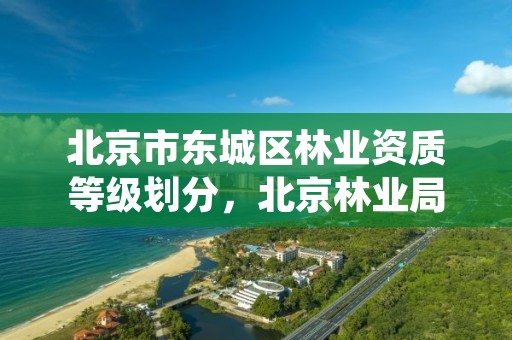 北京市东城区林业资质等级划分，北京林业局热线电话是多少