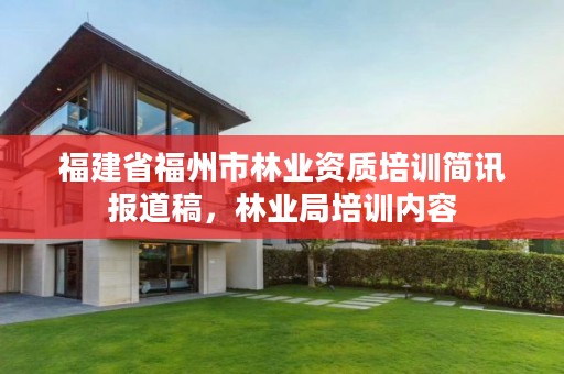 福建省福州市林业资质培训简讯报道稿，林业局培训内容