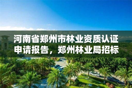 河南省郑州市林业资质认证申请报告，郑州林业局招标