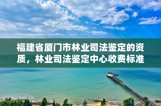 福建省厦门市林业司法鉴定的资质,林业司法鉴定中心收费标准