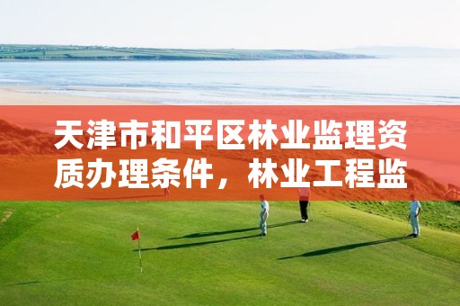 天津市和平区林业监理资质办理条件，林业工程监理资质证书