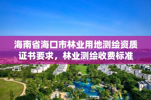海南省海口市林业用地测绘资质证书要求,林业测绘收费标准