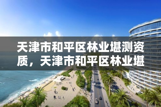 天津市和平区林业堪测资质，天津市和平区林业堪测资质查询