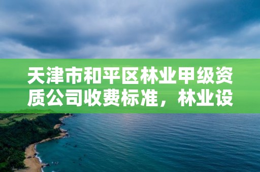 天津市和平区林业甲级资质公司收费标准，林业设计甲级资质