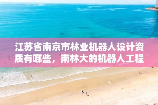 江苏省南京市林业机器人设计资质有哪些，南林大的机器人工程怎么样