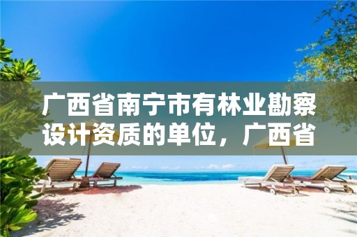 广西省南宁市有林业勘察设计资质的单位，广西省南宁市有林业勘察设计资质的单位有几个