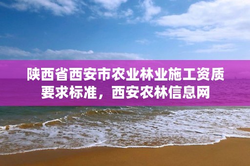 陕西省西安市农业林业施工资质要求标准，西安农林信息网