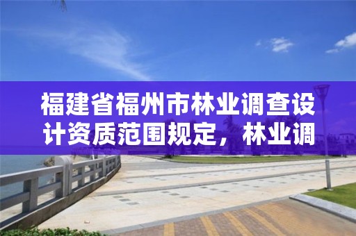 福建省福州市林业调查设计资质范围规定,林业调查规划设计资质证书有什么用