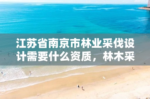 江苏省南京市林业采伐设计需要什么资质，林木采伐设计需要资质吗