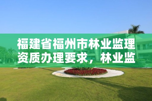 福建省福州市林业监理资质办理要求,林业监理资质标准
