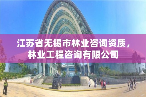江苏省无锡市林业咨询资质,林业工程咨询有限公司