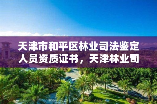 天津市和平区林业司法鉴定人员资质证书，天津林业司法鉴定中心怎么样