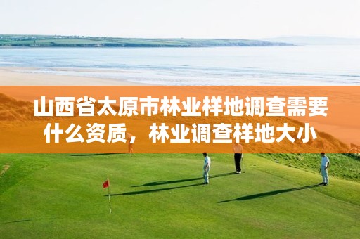 山西省太原市林业样地调查需要什么资质,林业调查样地大小