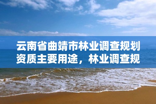 云南省曲靖市林业调查规划资质主要用途，林业调查规划设计单位资格认证管理规定