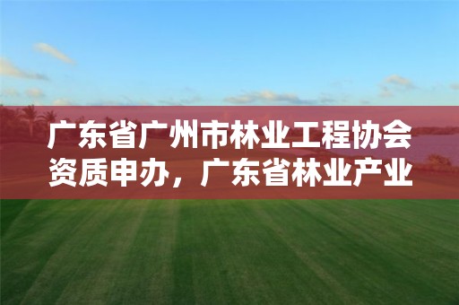 广东省广州市林业工程协会资质申办，广东省林业产业协会官网
