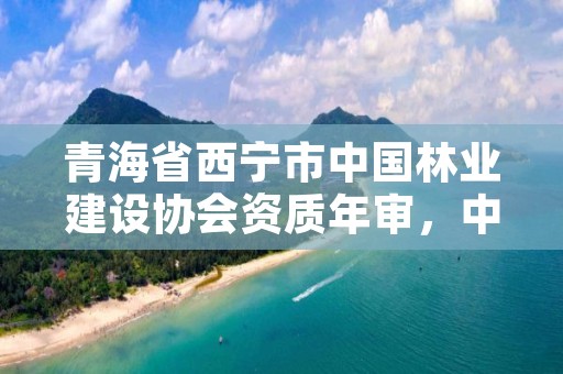 青海省西宁市中国林业建设协会资质年审，中国林业工程建设协会收费指导意见