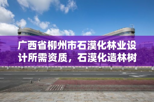 广西省柳州市石漠化林业设计所需资质，石漠化造林树种